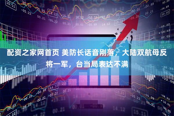 配资之家网首页 美防长话音刚落，大陆双航母反将一军，台当局表达不满