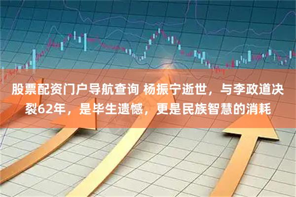 股票配资门户导航查询 杨振宁逝世，与李政道决裂62年，是毕生遗憾，更是民族智慧的消耗