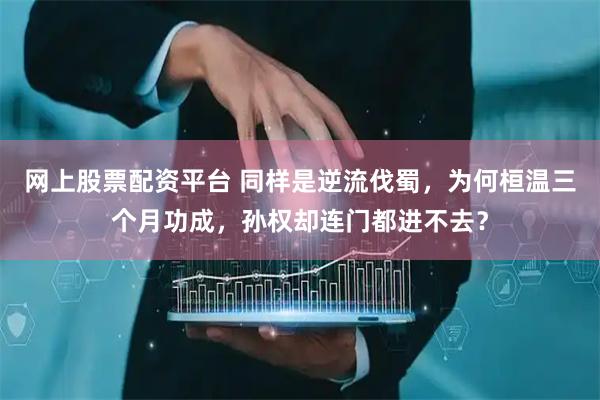 网上股票配资平台 同样是逆流伐蜀，为何桓温三个月功成，孙权却连门都进不去？