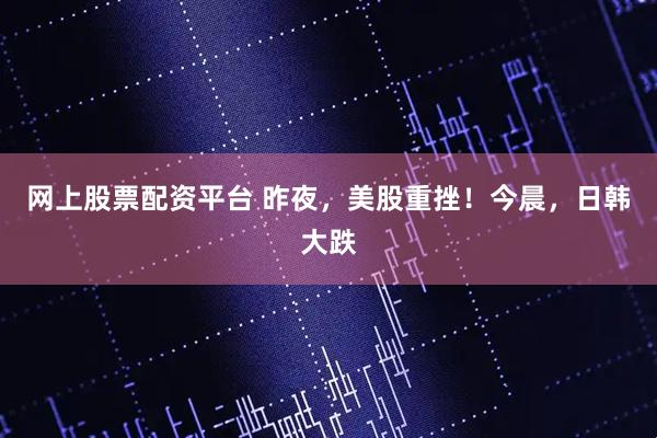 网上股票配资平台 昨夜，美股重挫！今晨，日韩大跌
