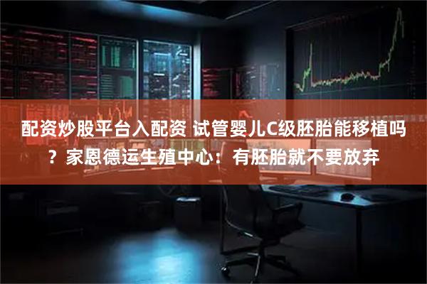 配资炒股平台入配资 试管婴儿C级胚胎能移植吗？家恩德运生殖中心：有胚胎就不要放弃