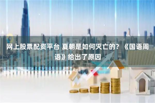 网上股票配资平台 夏朝是如何灭亡的？《国语周语》给出了原因