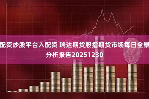 配资炒股平台入配资 瑞达期货股指期货市场每日全景分析报告20251230