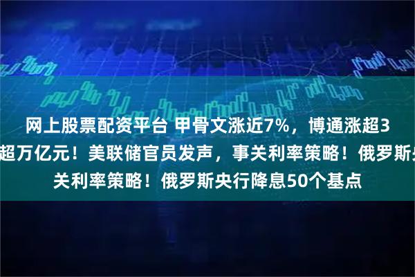 网上股票配资平台 甲骨文涨近7%，博通涨超3%，英伟达市值增超万亿元！美联储官员发声，事关利率策略！俄罗斯央行降息50个基点