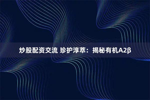 炒股配资交流 珍护淳萃：揭秘有机A2β