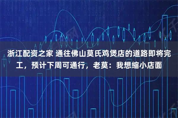 浙江配资之家 通往佛山莫氏鸡煲店的道路即将完工，预计下周可通行，老莫：我想缩小店面