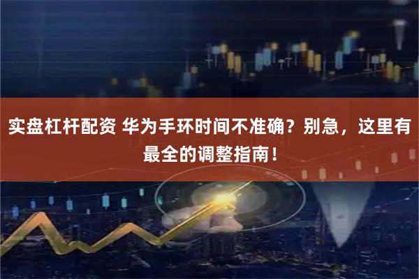 实盘杠杆配资 华为手环时间不准确？别急，这里有最全的调整指南！