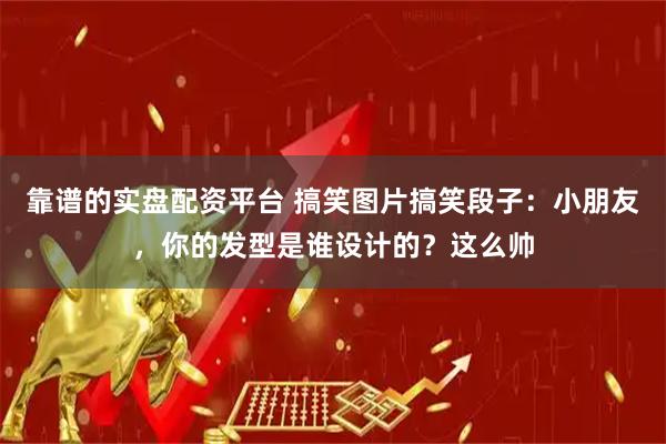 靠谱的实盘配资平台 搞笑图片搞笑段子：小朋友，你的发型是谁设计的？这么帅