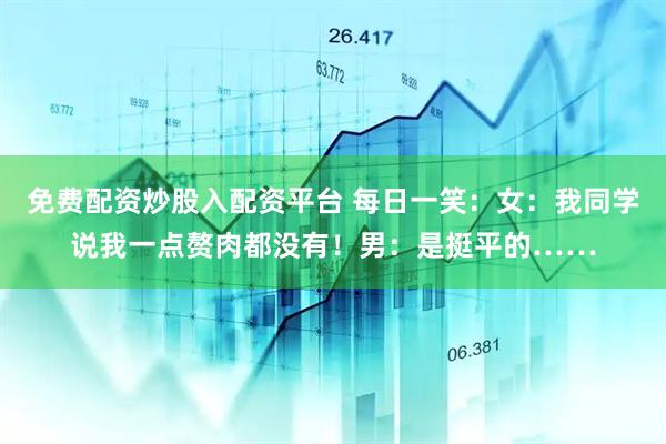 免费配资炒股入配资平台 每日一笑：女：我同学说我一点赘肉都没有！男：是挺平的……