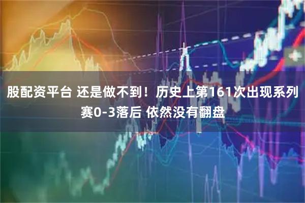 股配资平台 还是做不到！历史上第161次出现系列赛0-3落后 依然没有翻盘