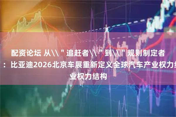 配资论坛 从\＂追赶者\＂到\＂规则制定者\＂：比亚迪2026北京车展重新定义全球汽车产业权力结构