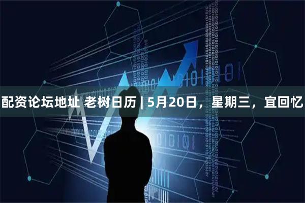 配资论坛地址 老树日历 | 5月20日，星期三，宜回忆