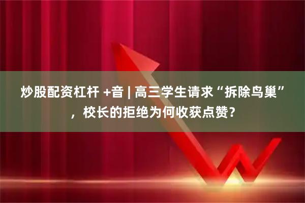 炒股配资杠杆 +音 | 高三学生请求“拆除鸟巢”，校长的拒绝为何收获点赞？